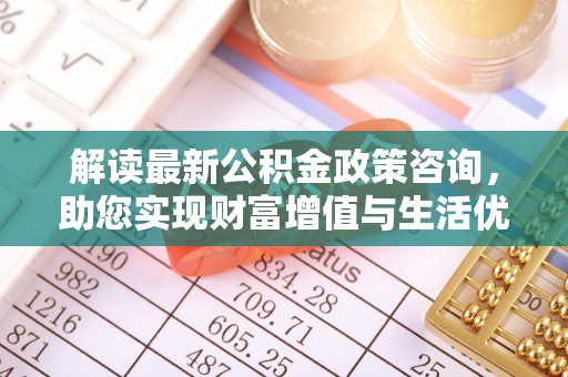 中沙解读最新公积金政策咨询，助您实现财富增值与生活优化