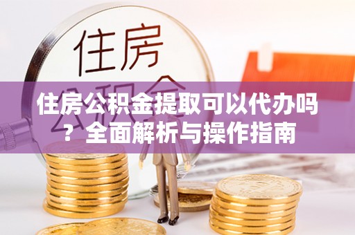 中沙住房公积金提取可以代办吗？全面解析与操作指南