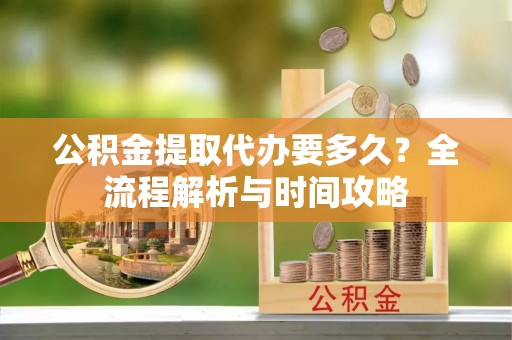 中沙公积金提取代办要多久？全流程解析与时间攻略