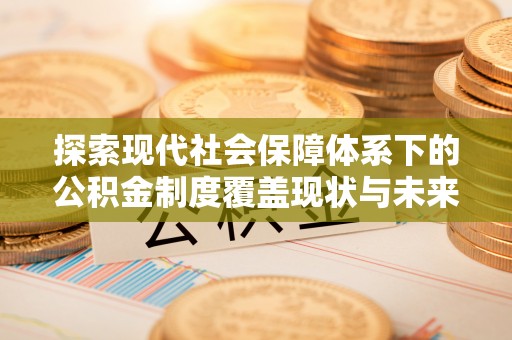 中沙探索现代社会保障体系下的公积金制度覆盖现状与未来发展