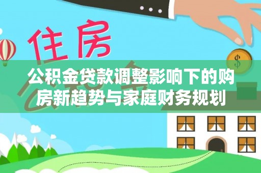 中沙公积金贷款调整影响下的购房新趋势与家庭财务规划