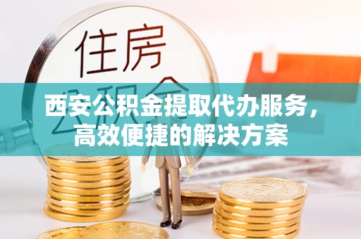 中沙西安公积金提取代办服务，高效便捷的解决方案