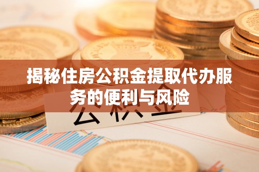 中沙揭秘住房公积金提取代办服务的便利与风险