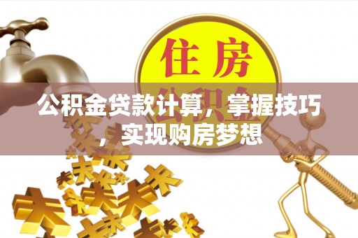 中沙公积金贷款计算，掌握技巧，实现购房梦想