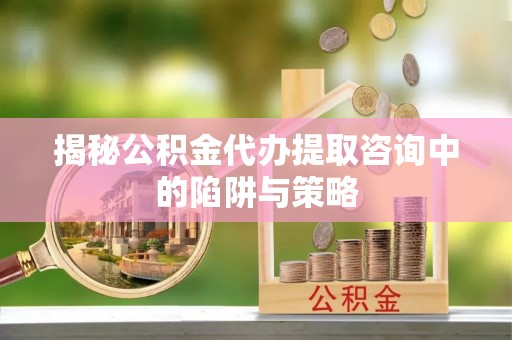 中沙揭秘公积金代办提取咨询中的陷阱与策略