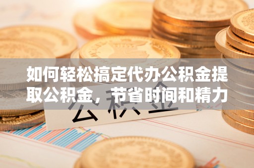 中沙如何轻松搞定代办公积金提取公积金，节省时间和精力的秘密武器