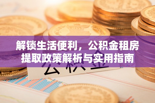 中沙解锁生活便利，公积金租房提取政策解析与实用指南