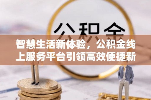 中沙智慧生活新体验，公积金线上服务平台引领高效便捷新潮流