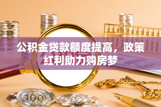 中沙公积金贷款额度提高，政策红利助力购房梦
