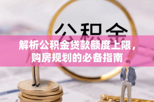 中沙解析公积金贷款额度上限，购房规划的必备指南