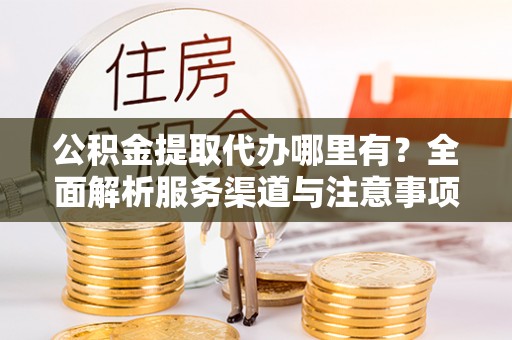 中沙公积金提取代办哪里有？全面解析服务渠道与注意事项