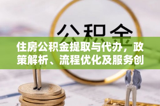 中沙住房公积金提取与代办，政策解析、流程优化及服务创新
