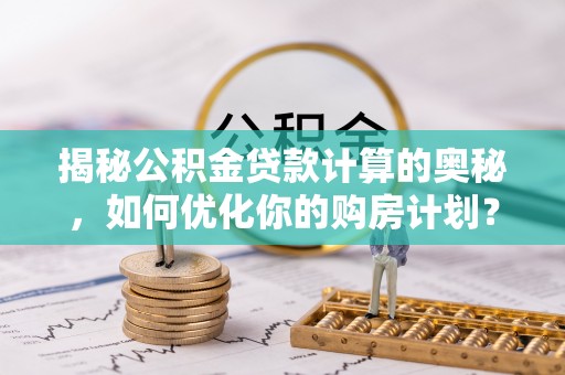 中沙揭秘公积金贷款计算的奥秘，如何优化你的购房计划？