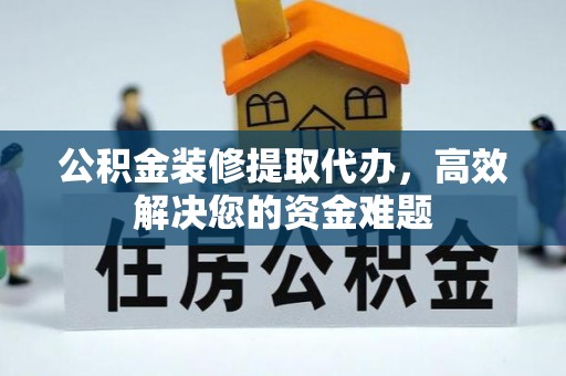 中沙公积金装修提取代办，高效解决您的资金难题
