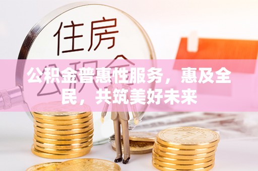 中沙公积金普惠性服务，惠及全民，共筑美好未来