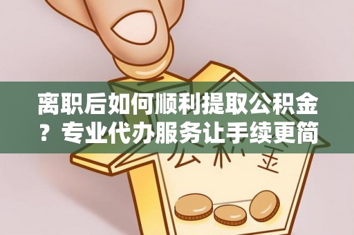 中沙离职后如何顺利提取公积金？专业代办服务让手续更简单