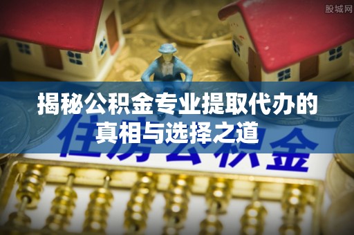 中沙揭秘公积金专业提取代办的真相与选择之道