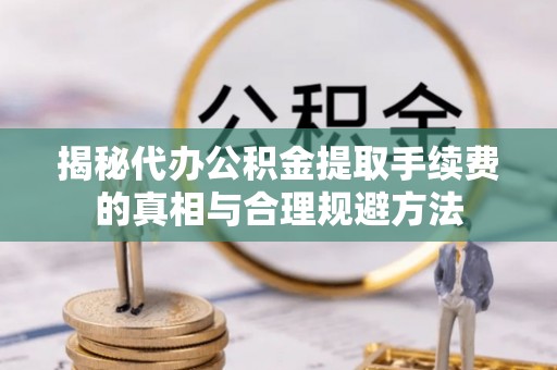中沙揭秘代办公积金提取手续费的真相与合理规避方法