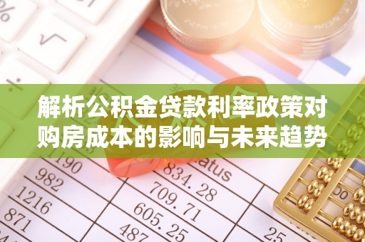 中沙解析公积金贷款利率政策对购房成本的影响与未来趋势