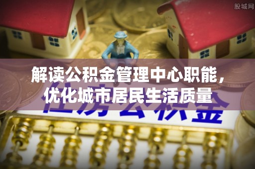中沙解读公积金管理中心职能，优化城市居民生活质量