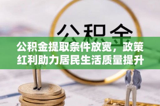 中沙公积金提取条件放宽，政策红利助力居民生活质量提升