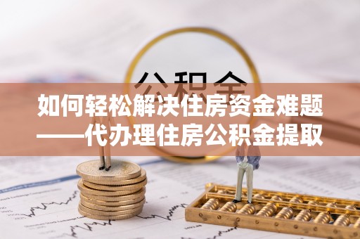 中沙如何轻松解决住房资金难题——代办理住房公积金提取服务详解