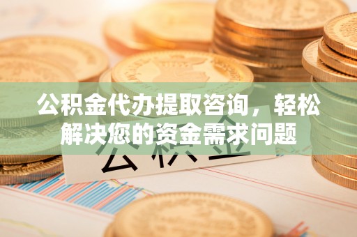中沙公积金代办提取咨询，轻松解决您的资金需求问题