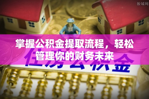 中沙掌握公积金提取流程，轻松管理你的财务未来