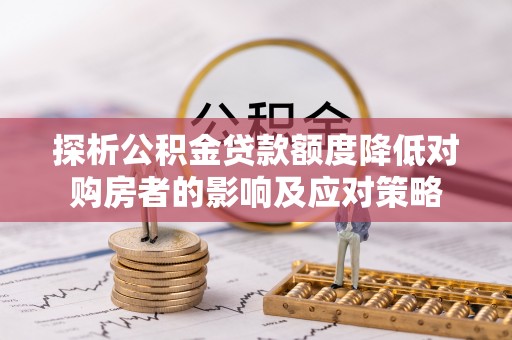 中沙探析公积金贷款额度降低对购房者的影响及应对策略