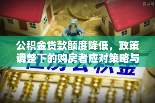 中沙公积金贷款额度降低，政策调整下的购房者应对策略与未来趋势