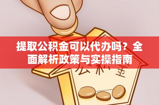 中沙提取公积金可以代办吗？全面解析政策与实操指南