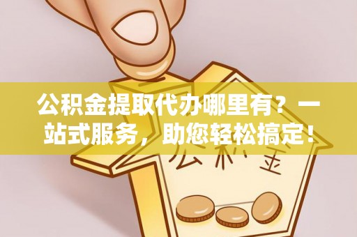 中沙公积金提取代办哪里有？一站式服务，助您轻松搞定！