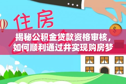 中沙揭秘公积金贷款资格审核，如何顺利通过并实现购房梦想