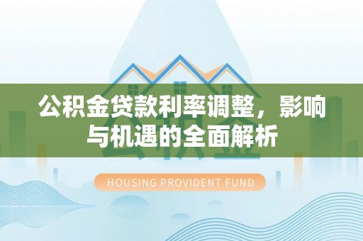 中沙公积金贷款利率调整，影响与机遇的全面解析