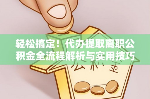 中沙轻松搞定！代办提取离职公积金全流程解析与实用技巧