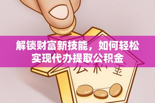 中沙解锁财富新技能，如何轻松实现代办提取公积金