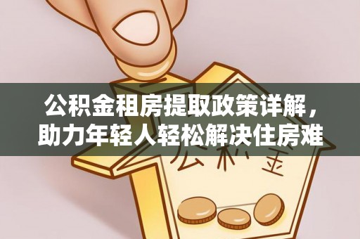 中沙公积金租房提取政策详解，助力年轻人轻松解决住房难题