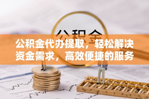 中沙公积金代办提取，轻松解决资金需求，高效便捷的服务选择