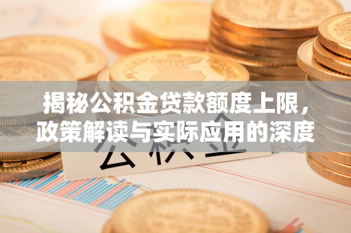 中沙揭秘公积金贷款额度上限，政策解读与实际应用的深度分析