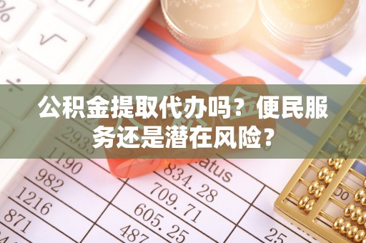 中沙公积金提取代办吗？便民服务还是潜在风险？