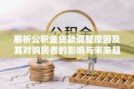 中沙解析公积金贷款调整原因及其对购房者的影响与未来趋势