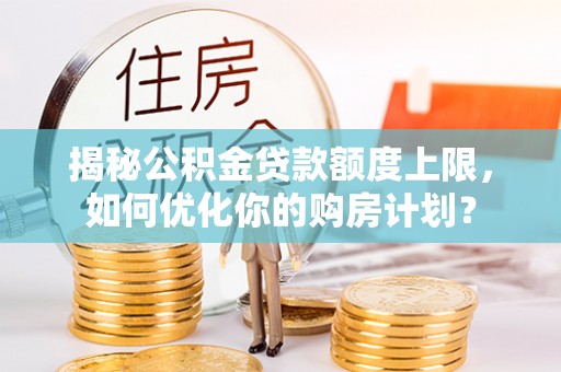 中沙揭秘公积金贷款额度上限，如何优化你的购房计划？