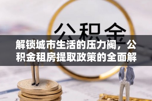 中沙解锁城市生活的压力阀，公积金租房提取政策的全面解析与实践指南
