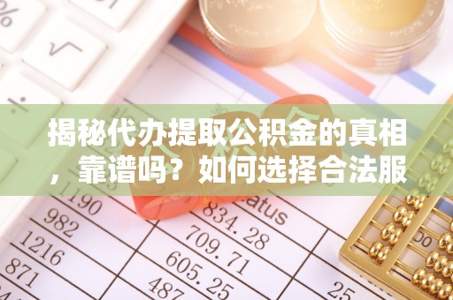 中沙揭秘代办提取公积金的真相，靠谱吗？如何选择合法服务？