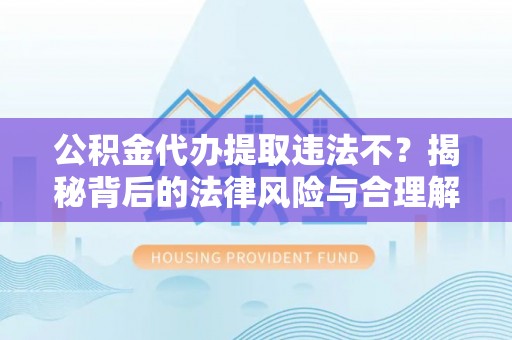 中沙公积金代办提取违法不？揭秘背后的法律风险与合理解决方案