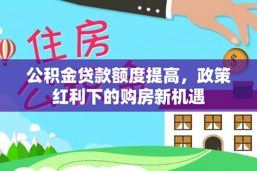 中沙公积金贷款额度提高，政策红利下的购房新机遇