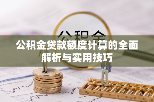 中沙公积金贷款额度计算的全面解析与实用技巧