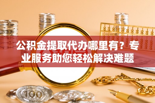 中沙公积金提取代办哪里有？专业服务助您轻松解决难题