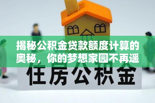 中沙揭秘公积金贷款额度计算的奥秘，你的梦想家园不再遥不可及