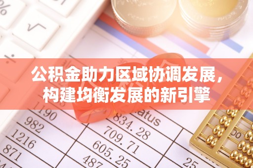 中沙公积金助力区域协调发展，构建均衡发展的新引擎